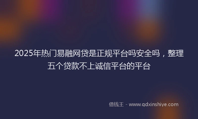 2025年热门易融网贷是正规平台吗安全吗，整理五个贷款不上诚信平台的平台