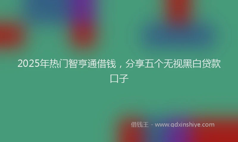 2025年热门智亨通借钱，分享五个无视黑白贷款口子