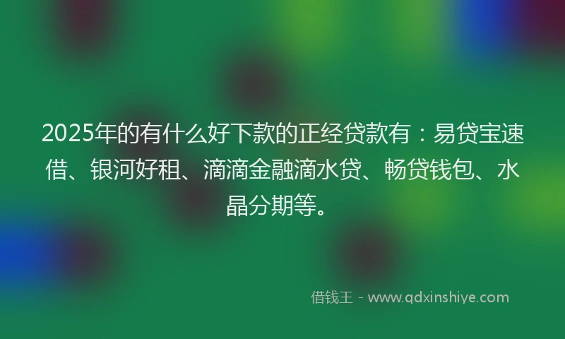 2025年的有什么好下款的正经贷款有：易贷宝速借、银河好租、滴滴金融滴水贷、畅贷钱包、水晶分期等。
