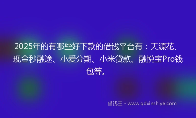 2025年的有哪些好下款的借钱平台有：天源花、现金秒融途、小爱分期、小米贷款、融悦宝Pro钱包等。