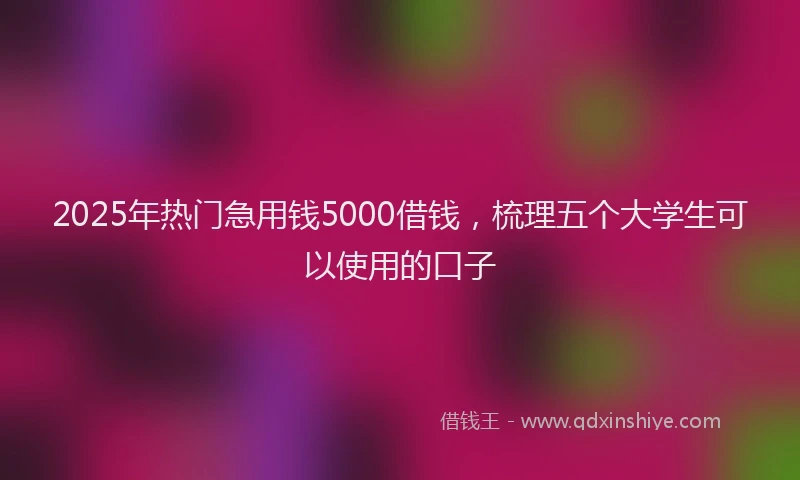 2025年热门急用钱5000借钱，梳理五个大学生可以使用的口子
