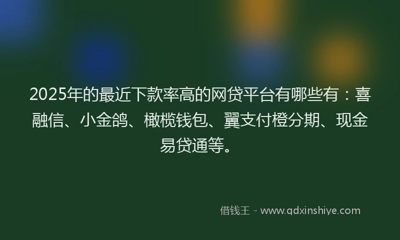 2025年的最近下款率高的网贷平台有哪些有：喜融信、小金鸽、橄榄钱包、翼支付橙分期、现金易贷通等。