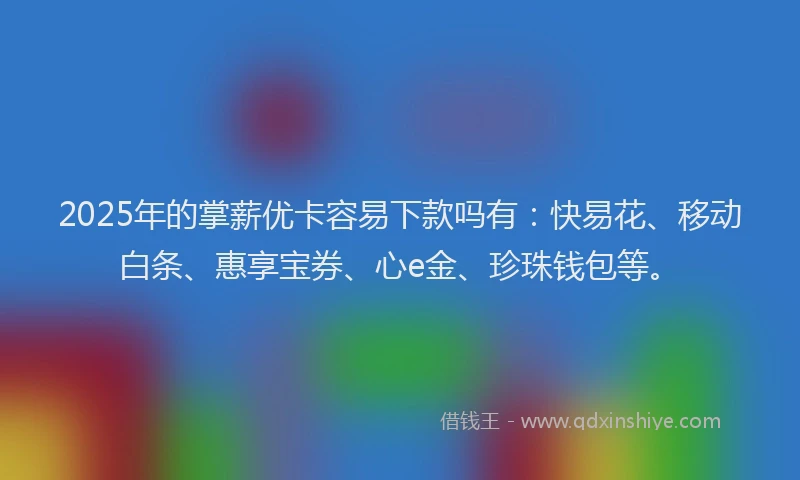 2025年的掌薪优卡容易下款吗有：快易花、移动白条、惠享宝券、心e金、珍珠钱包等。