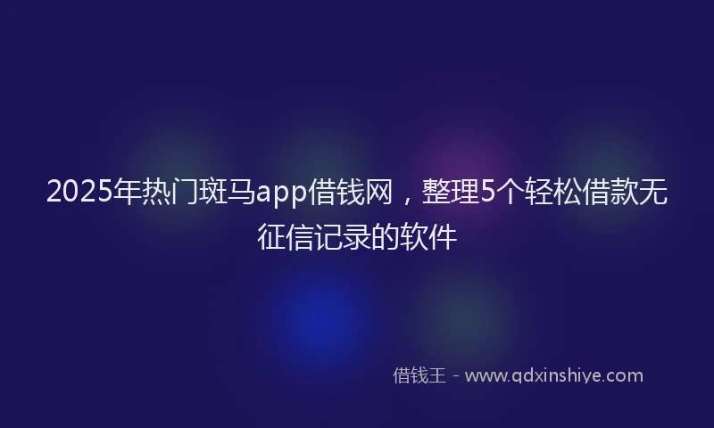 2025年热门斑马app借钱网，整理5个轻松借款无征信记录的软件