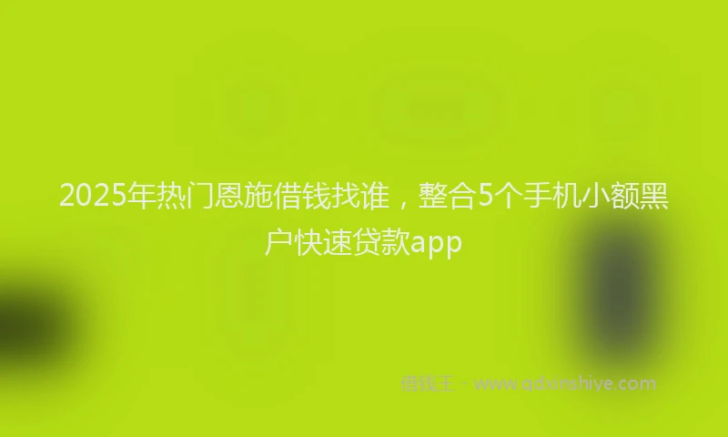 2025年热门恩施借钱找谁，整合5个手机小额黑户快速贷款app