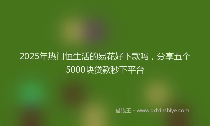2025年热门恒生活的易花好下款吗，分享五个5000块贷款秒下平台