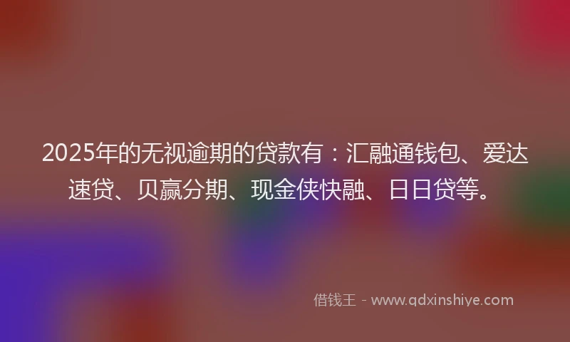 2025年的无视逾期的贷款有：汇融通钱包、爱达速贷、贝赢分期、现金侠快融、日日贷等。
