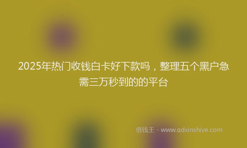 2025年热门收钱白卡好下款吗，整理五个黑户急需三万秒到的的平台