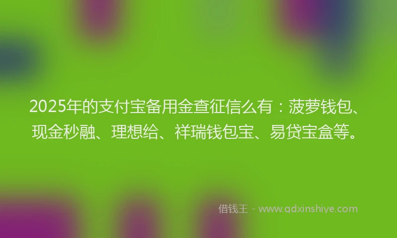 2025年的支付宝备用金查征信么有：菠萝钱包、现金秒融、理想给、祥瑞钱包宝、易贷宝盒等。