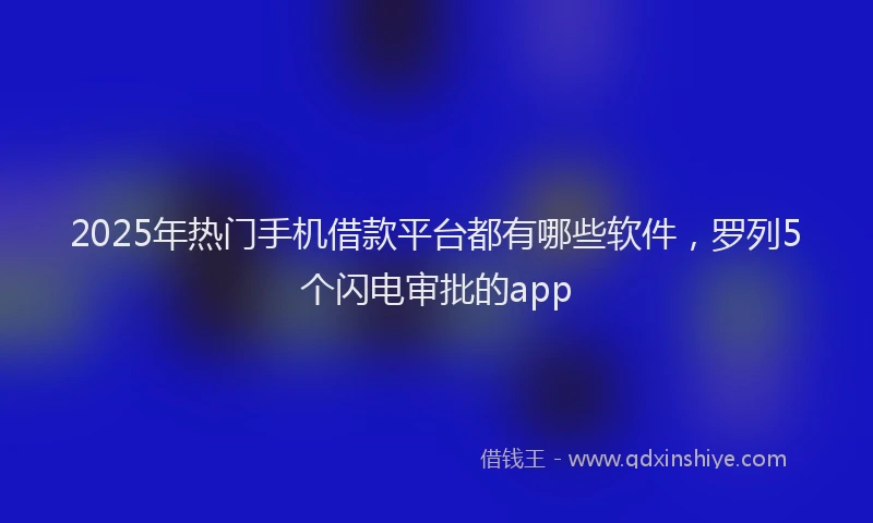 2025年热门手机借款平台都有哪些软件，罗列5个闪电审批的app
