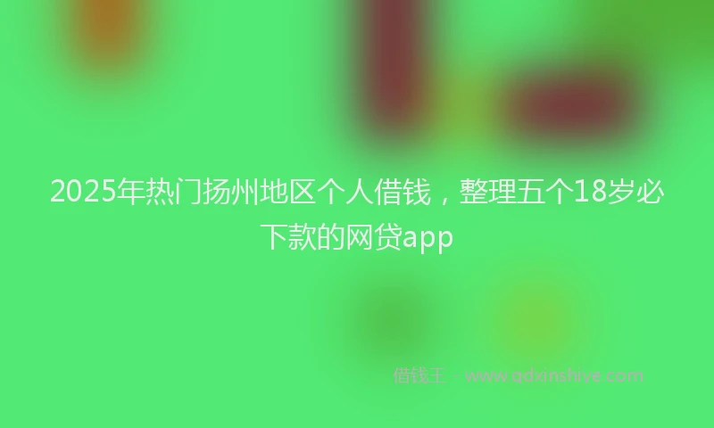 2025年热门扬州地区个人借钱，整理五个18岁必下款的网贷app