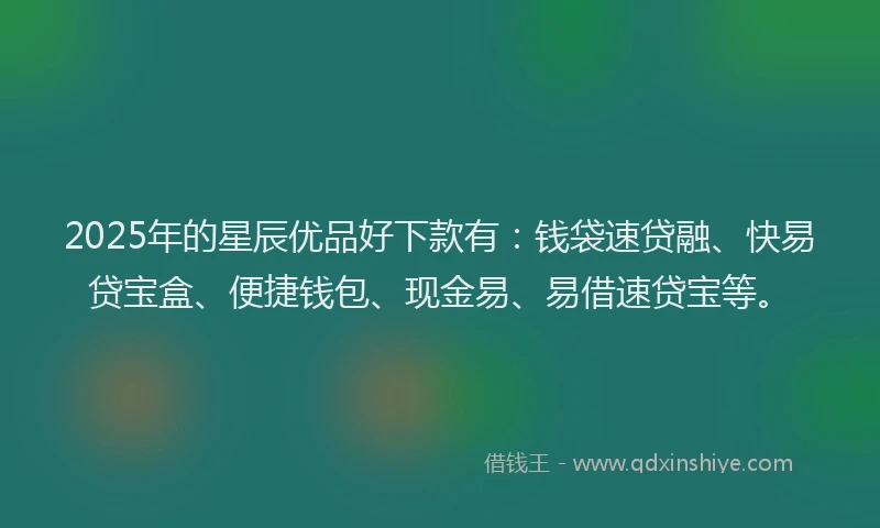 2025年的星辰优品好下款有：钱袋速贷融、快易贷宝盒、便捷钱包、现金易、易借速贷宝等。