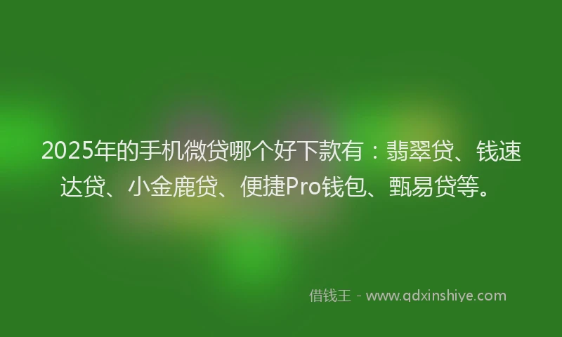 2025年的手机微贷哪个好下款有：翡翠贷、钱速达贷、小金鹿贷、便捷Pro钱包、甄易贷等。