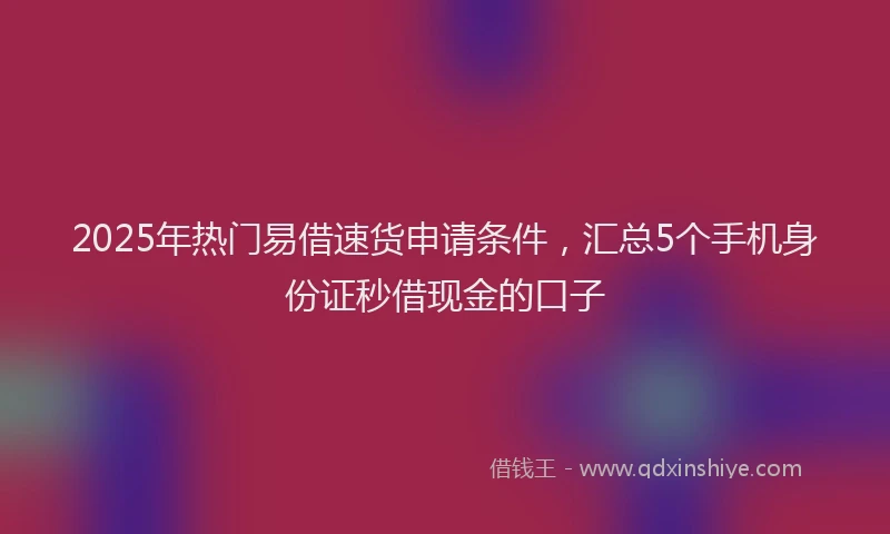 2025年热门易借速货申请条件，汇总5个手机身份证秒借现金的口子