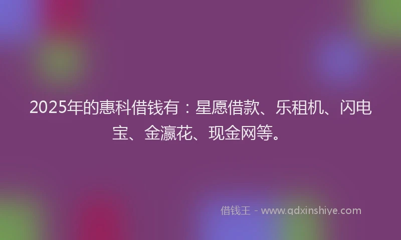 2025年的惠科借钱有：星愿借款、乐租机、闪电宝、金瀛花、现金网等。