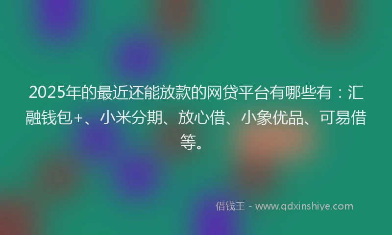 2025年的最近还能放款的网贷平台有哪些有：汇融钱包+、小米分期、放心借、小象优品、可易借等。
