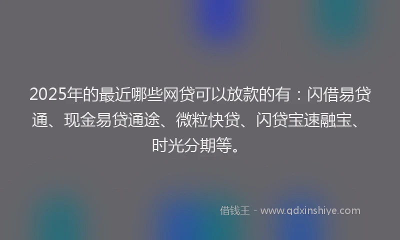 2025年的最近哪些网贷可以放款的有：闪借易贷通、现金易贷通途、微粒快贷、闪贷宝速融宝、时光分期等。