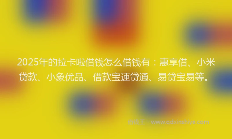 2025年的拉卡啦借钱怎么借钱有：惠享借、小米贷款、小象优品、借款宝速贷通、易贷宝易等。
