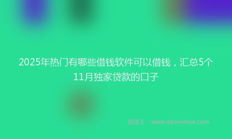 2025年热门有哪些借钱软件可以借钱，汇总5个11月独家贷款的口子