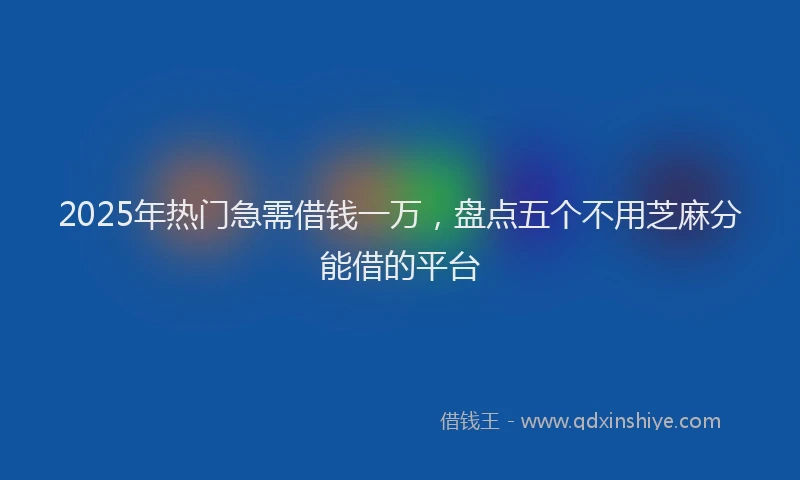 2025年热门急需借钱一万，盘点五个不用芝麻分能借的平台