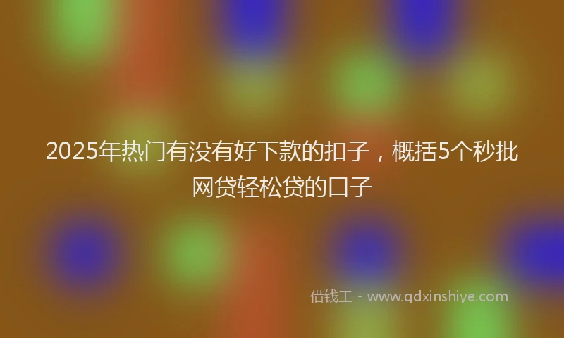 2025年热门有没有好下款的扣子，概括5个秒批网贷轻松贷的口子