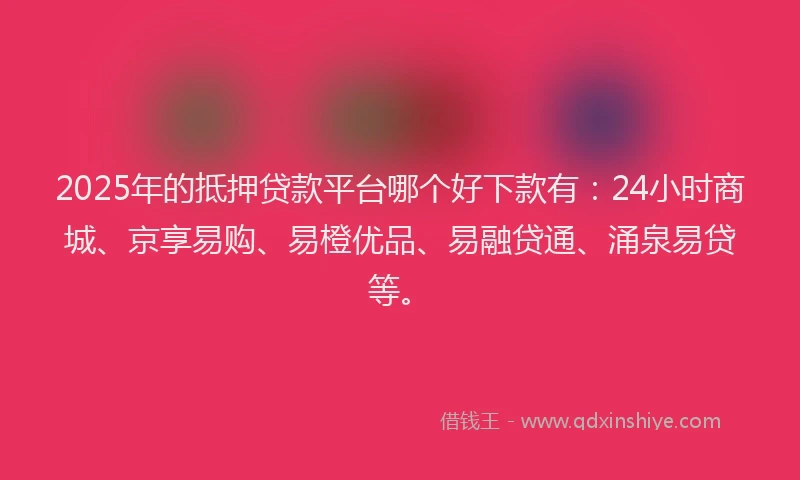 2025年的抵押贷款平台哪个好下款有：24小时商城、京享易购、易橙优品、易融贷通、涌泉易贷等。