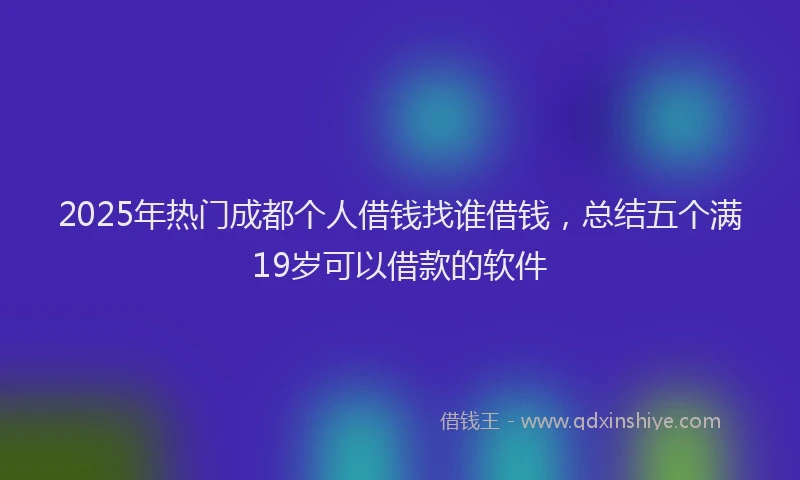 2025年热门成都个人借钱找谁借钱，总结五个满19岁可以借款的软件