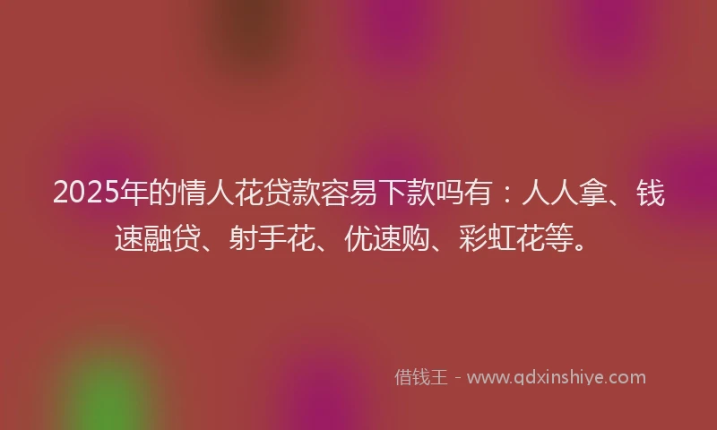 2025年的情人花贷款容易下款吗有：人人拿、钱速融贷、射手花、优速购、彩虹花等。
