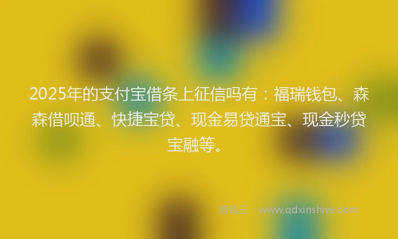 2025年的支付宝借条上征信吗有：福瑞钱包、森森借呗通、快捷宝贷、现金易贷通宝、现金秒贷宝融等。
