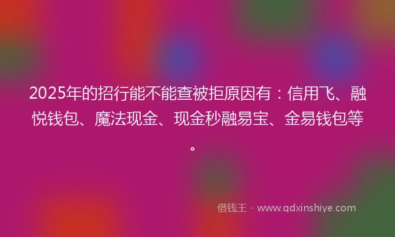 2025年的招行能不能查被拒原因有：信用飞、融悦钱包、魔法现金、现金秒融易宝、金易钱包等。