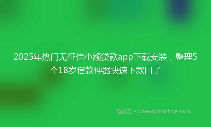 2025年热门无征信小额贷款app下载安装，整理5个18岁借款神器快速下款口子