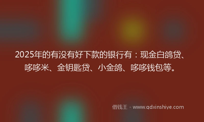 2025年的有没有好下款的银行有：现金白鸽贷、哆哆米、金钥匙贷、小金鸽、哆哆钱包等。