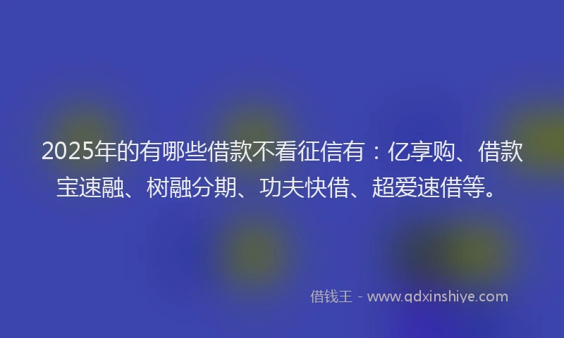 2025年的有哪些借款不看征信有：亿享购、借款宝速融、树融分期、功夫快借、超爱速借等。