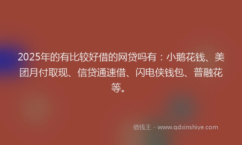 2025年的有比较好借的网贷吗有：小鹅花钱、美团月付取现、信贷通速借、闪电侠钱包、普融花等。