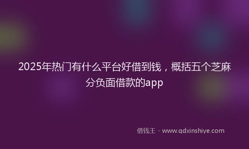 2025年热门有什么平台好借到钱，概括五个芝麻分负面借款的app