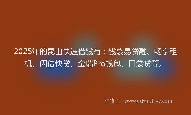 2025年的昆山快速借钱有：钱袋易贷融、畅享租机、闪借快贷、金瑞Pro钱包、口袋贷等。