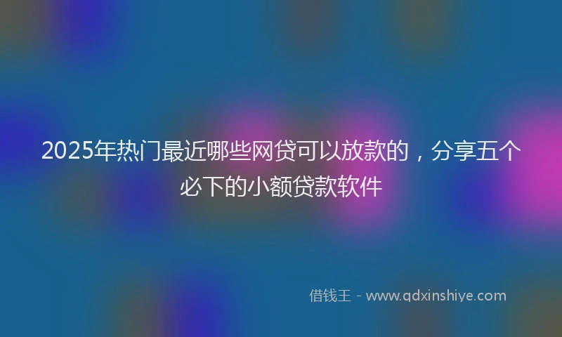 2025年热门最近哪些网贷可以放款的，分享五个必下的小额贷款软件