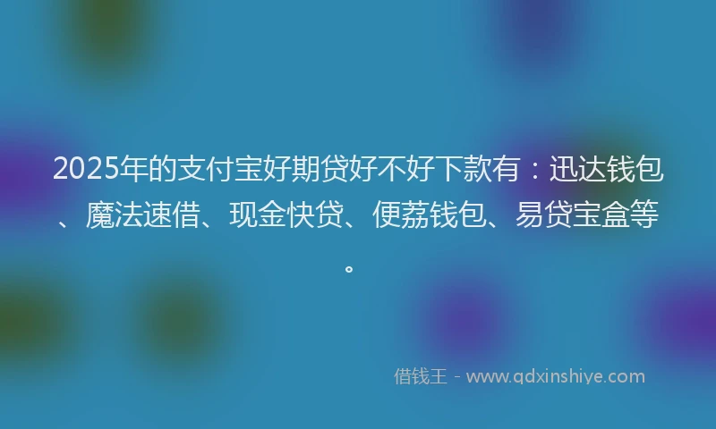 2025年的支付宝好期贷好不好下款有：迅达钱包、魔法速借、现金快贷、便荔钱包、易贷宝盒等。