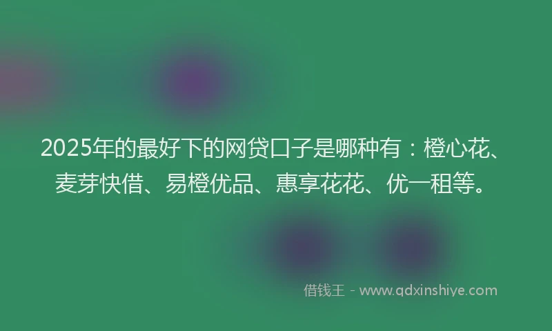 2025年的最好下的网贷口子是哪种有：橙心花、麦芽快借、易橙优品、惠享花花、优一租等。