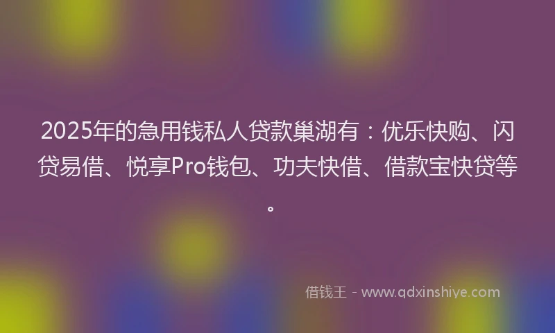 2025年的急用钱私人贷款巢湖有：优乐快购、闪贷易借、悦享Pro钱包、功夫快借、借款宝快贷等。
