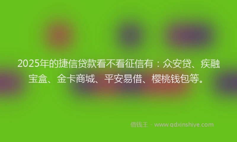 2025年的捷信贷款看不看征信有：众安贷、疾融宝盒、金卡商城、平安易借、樱桃钱包等。