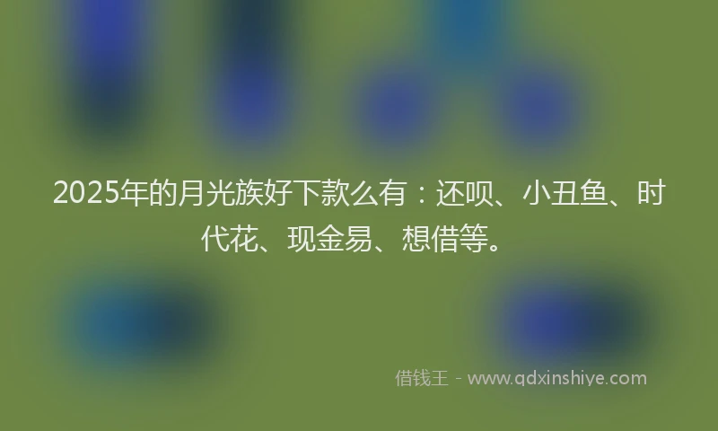 2025年的月光族好下款么有：还呗、小丑鱼、时代花、现金易、想借等。