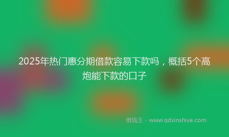 2025年热门惠分期借款容易下款吗，概括5个高炮能下款的口子