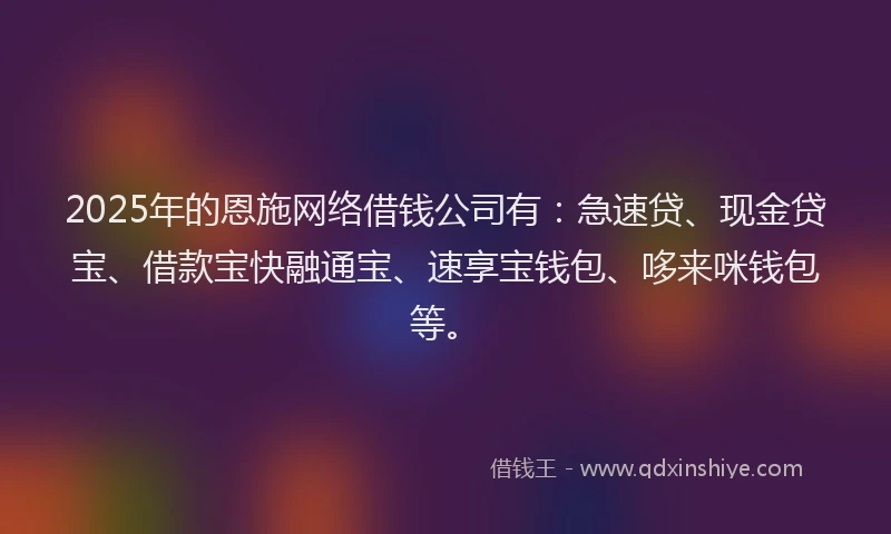 2025年的恩施网络借钱公司有：急速贷、现金贷宝、借款宝快融通宝、速享宝钱包、哆来咪钱包等。