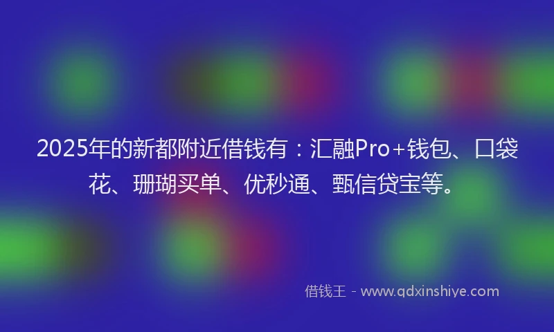 2025年的新都附近借钱有：汇融Pro+钱包、口袋花、珊瑚买单、优秒通、甄信贷宝等。