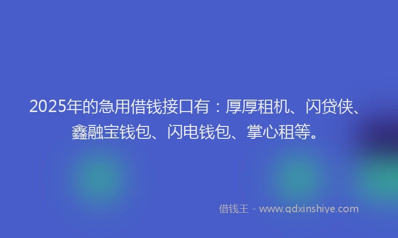 2025年的急用借钱接口有：厚厚租机、闪贷侠、鑫融宝钱包、闪电钱包、掌心租等。