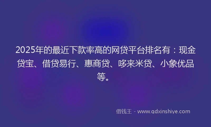 2025年的最近下款率高的网贷平台排名有：现金贷宝、借贷易行、惠商贷、哆来米贷、小象优品等。