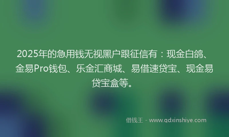 2025年的急用钱无视黑户跟征信有：现金白鸽、金易Pro钱包、乐金汇商城、易借速贷宝、现金易贷宝盒等。