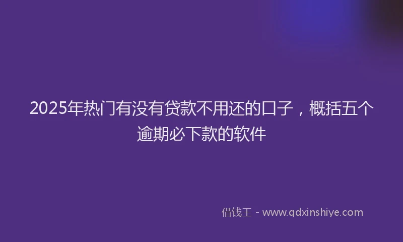 2025年热门有没有贷款不用还的口子，概括五个逾期必下款的软件