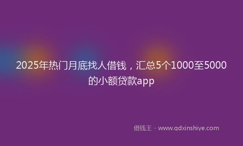 2025年热门月底找人借钱，汇总5个1000至5000的小额贷款app